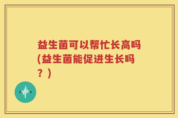 益生菌可以帮忙长高吗(益生菌能促进生长吗？)