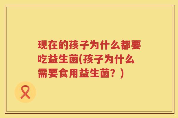 现在的孩子为什么都要吃益生菌(孩子为什么需要食用益生菌？)