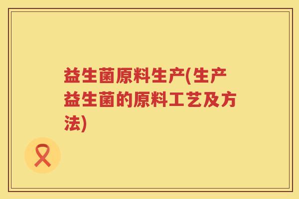益生菌原料生产(生产益生菌的原料工艺及方法)