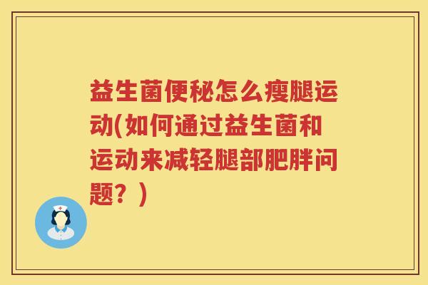 益生菌便秘怎么瘦腿运动(如何通过益生菌和运动来减轻腿部肥胖问题？)