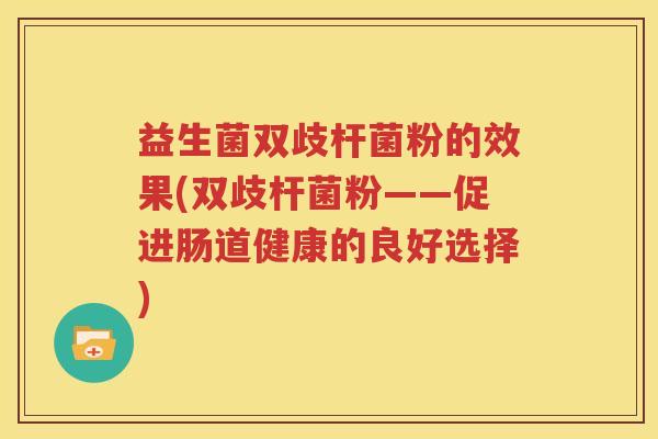 益生菌双歧杆菌粉的效果(双歧杆菌粉——促进肠道健康的良好选择)