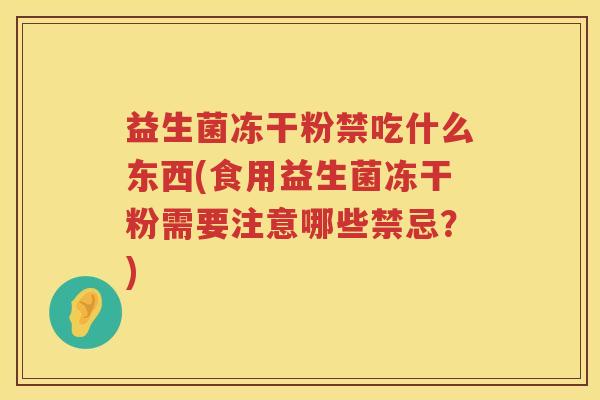 益生菌冻干粉禁吃什么东西(食用益生菌冻干粉需要注意哪些禁忌？)