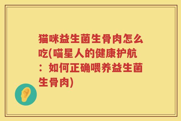 猫咪益生菌生骨肉怎么吃(喵星人的健康护航：如何正确喂养益生菌生骨肉)