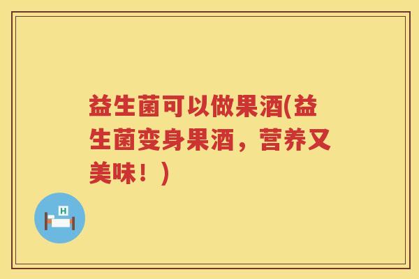 益生菌可以做果酒(益生菌变身果酒，营养又美味！)