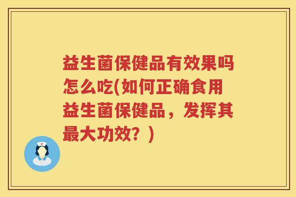 益生菌保健品有效果吗怎么吃(如何正确食用益生菌保健品，发挥其最大功效？)