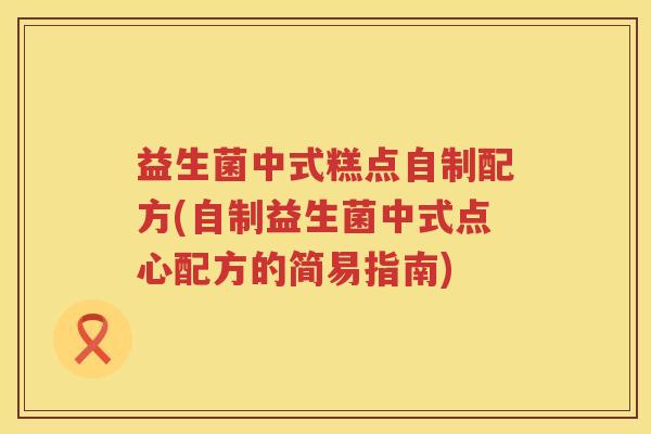益生菌中式糕点自制配方(自制益生菌中式点心配方的简易指南)