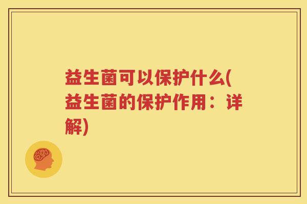 益生菌可以保护什么(益生菌的保护作用：详解)