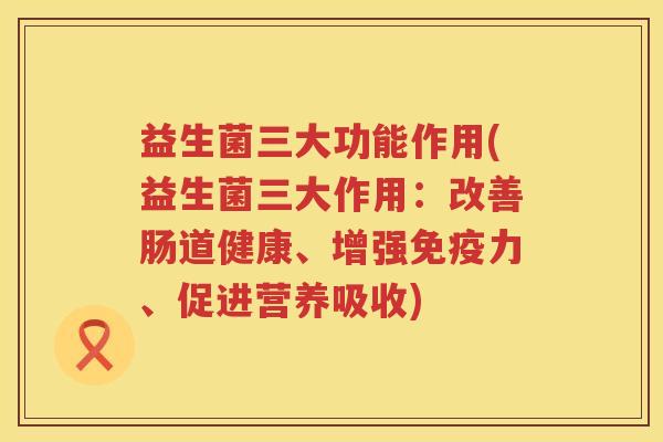益生菌三大功能作用(益生菌三大作用：改善肠道健康、增强免疫力、促进营养吸收)