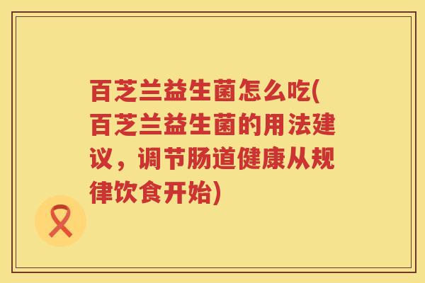 百芝兰益生菌怎么吃(百芝兰益生菌的用法建议，调节肠道健康从规律饮食开始)
