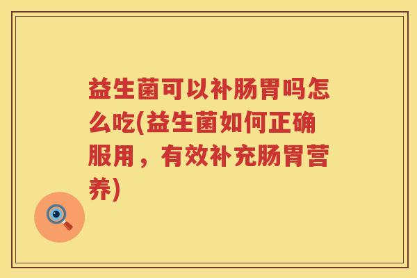 益生菌可以补肠胃吗怎么吃(益生菌如何正确服用，有效补充肠胃营养)