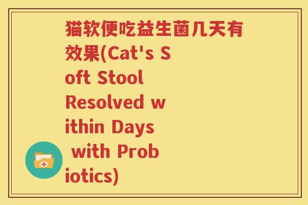 猫软便吃益生菌几天有效果(Cat's Soft Stool Resolved within Days with Probiotics)