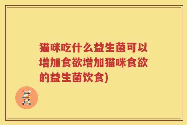 猫咪吃什么益生菌可以增加食欲增加猫咪食欲的益生菌饮食)