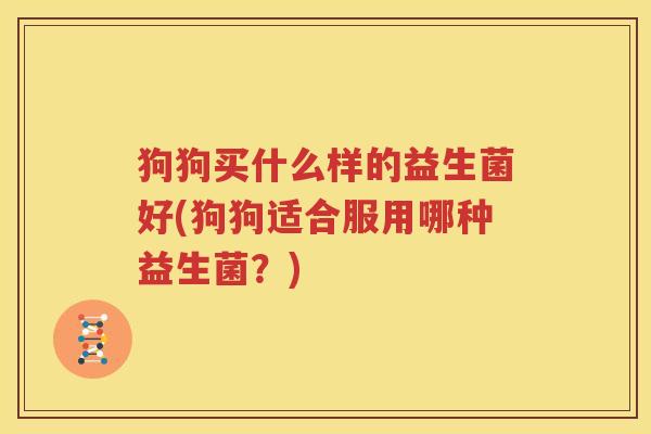 狗狗买什么样的益生菌好(狗狗适合服用哪种益生菌？)
