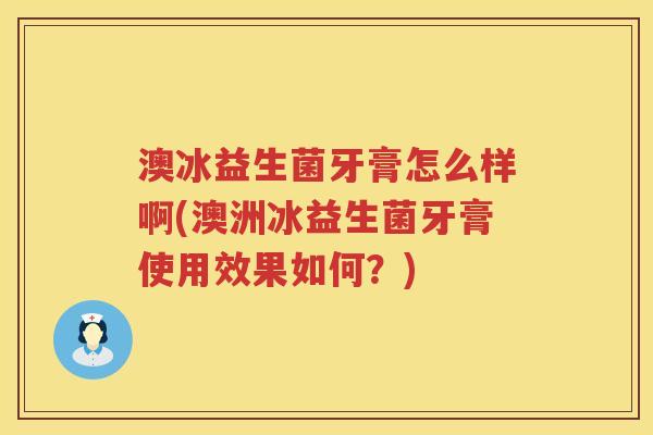澳冰益生菌牙膏怎么样啊(澳洲冰益生菌牙膏使用效果如何？)