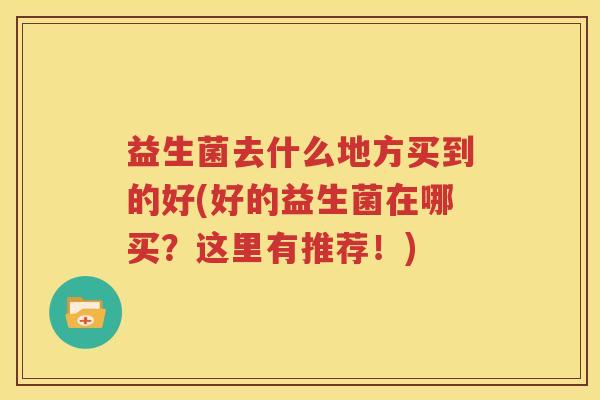 益生菌去什么地方买到的好(好的益生菌在哪买？这里有推荐！)