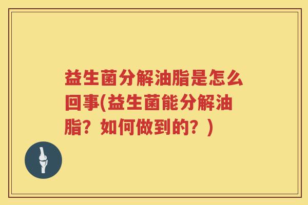 益生菌分解油脂是怎么回事(益生菌能分解油脂？如何做到的？)
