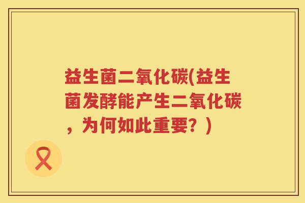 益生菌二氧化碳(益生菌发酵能产生二氧化碳，为何如此重要？)