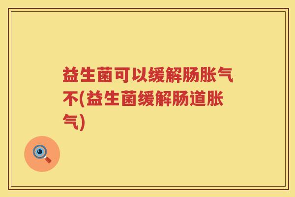 益生菌可以缓解肠胀气不(益生菌缓解肠道胀气)