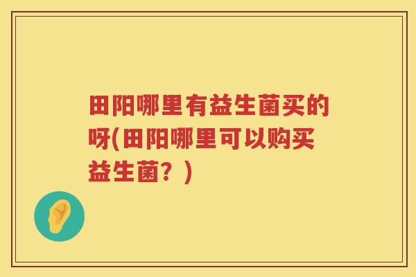 田阳哪里有益生菌买的呀(田阳哪里可以购买益生菌？)