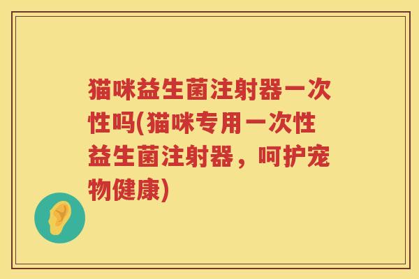 猫咪益生菌注射器一次性吗(猫咪专用一次性益生菌注射器，呵护宠物健康)