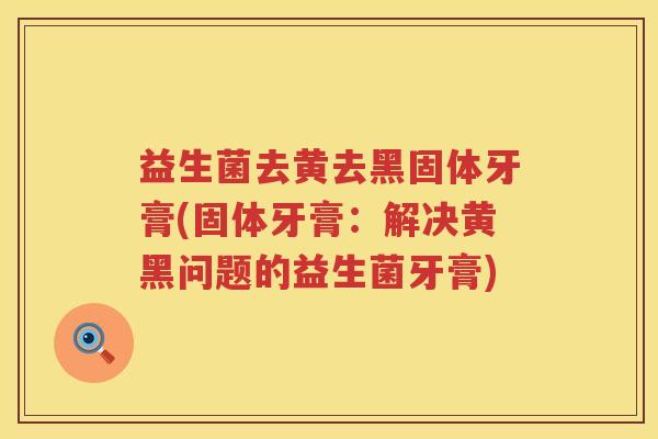 益生菌去黄去黑固体牙膏(固体牙膏：解决黄黑问题的益生菌牙膏)
