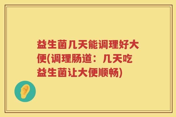 益生菌几天能调理好大便(调理肠道：几天吃益生菌让大便顺畅)