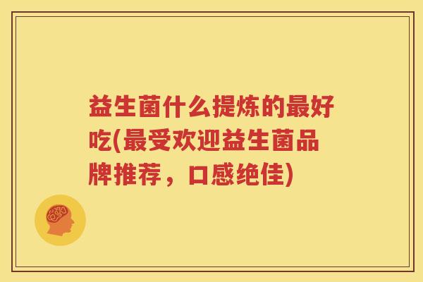 益生菌什么提炼的最好吃(最受欢迎益生菌品牌推荐，口感绝佳)