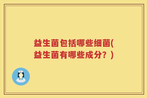 益生菌包括哪些细菌(益生菌有哪些成分？)