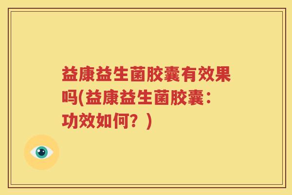 益康益生菌胶囊有效果吗(益康益生菌胶囊：功效如何？)