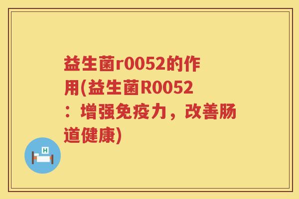 益生菌r0052的作用(益生菌R0052：增强免疫力，改善肠道健康)