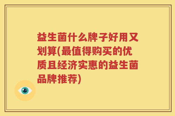 益生菌什么牌子好用又划算(最值得购买的优质且经济实惠的益生菌品牌推荐)