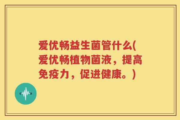 爱优畅益生菌管什么(爱优畅植物菌液，提高免疫力，促进健康。)