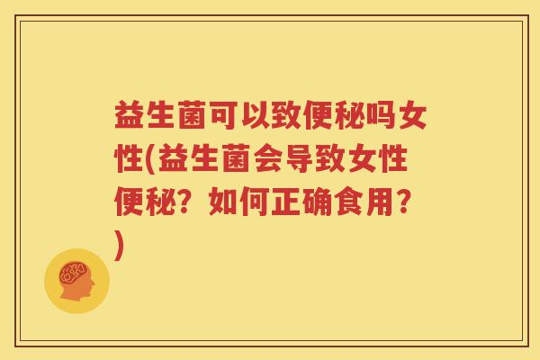 益生菌可以致便秘吗女性(益生菌会导致女性便秘？如何正确食用？)