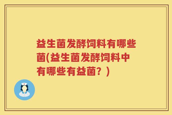 益生菌发酵饲料有哪些菌(益生菌发酵饲料中有哪些有益菌？)
