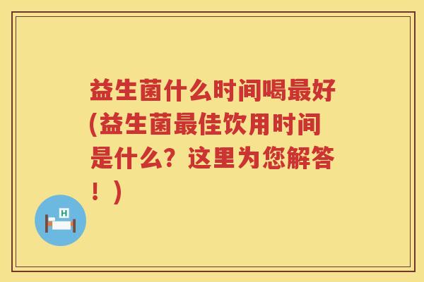 益生菌什么时间喝最好(益生菌最佳饮用时间是什么？这里为您解答！)