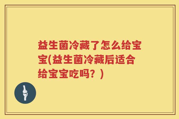益生菌冷藏了怎么给宝宝(益生菌冷藏后适合给宝宝吃吗？)
