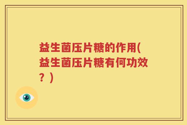 益生菌压片糖的作用(益生菌压片糖有何功效？)