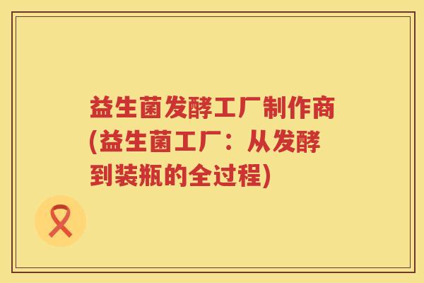 益生菌发酵工厂制作商(益生菌工厂：从发酵到装瓶的全过程)