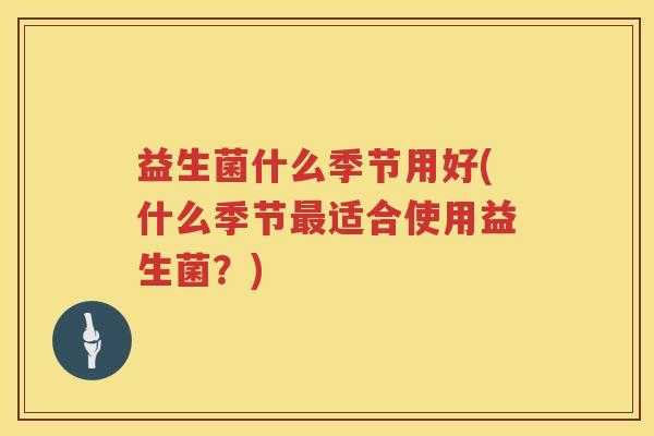 益生菌什么季节用好(什么季节最适合使用益生菌？)