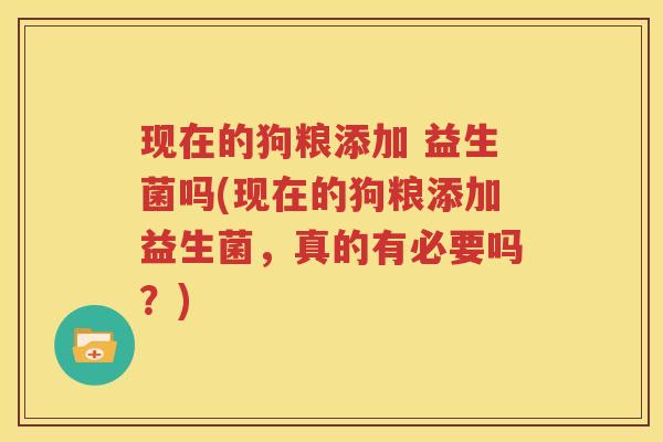 现在的狗粮添加 益生菌吗(现在的狗粮添加益生菌，真的有必要吗？)