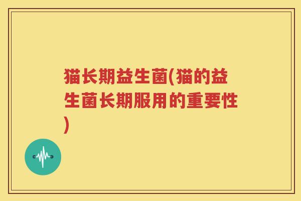 猫长期益生菌(猫的益生菌长期服用的重要性)