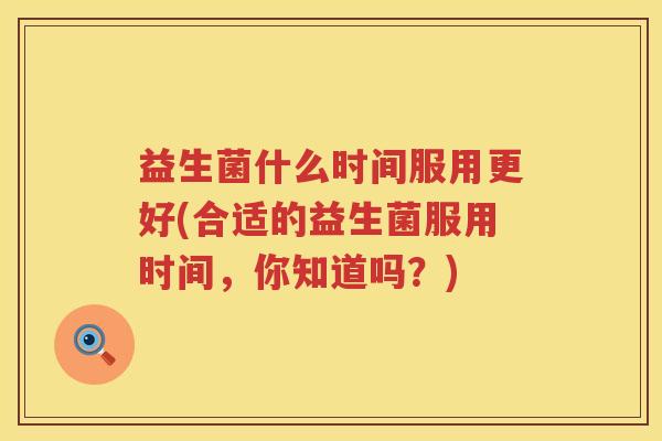 益生菌什么时间服用更好(合适的益生菌服用时间，你知道吗？)