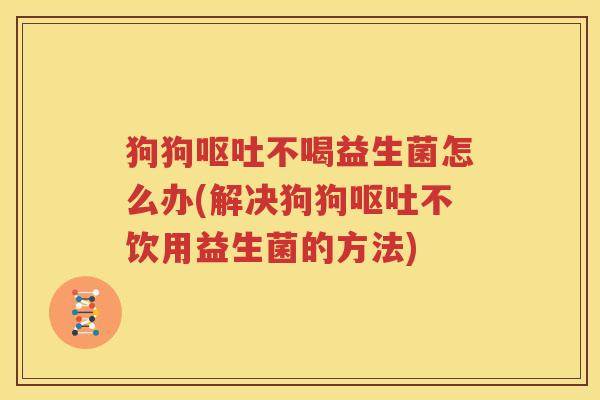 狗狗呕吐不喝益生菌怎么办(解决狗狗呕吐不饮用益生菌的方法)