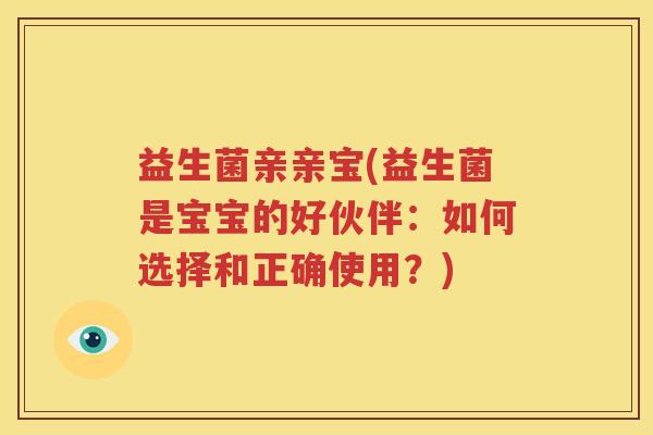 益生菌亲亲宝(益生菌是宝宝的好伙伴：如何选择和正确使用？)