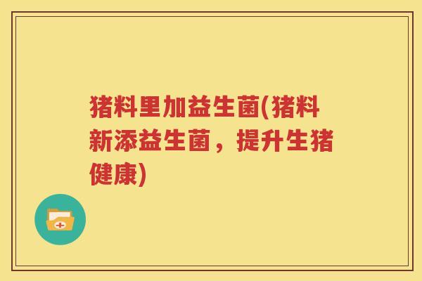 猪料里加益生菌(猪料新添益生菌，提升生猪健康)