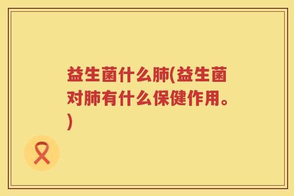 益生菌什么肺(益生菌对肺有什么保健作用。)