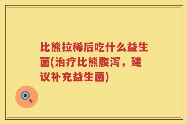 比熊拉稀后吃什么益生菌(治疗比熊腹泻，建议补充益生菌)