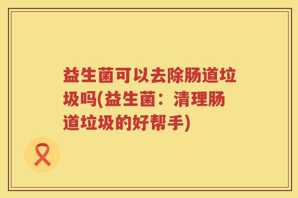 益生菌可以去除肠道垃圾吗(益生菌：清理肠道垃圾的好帮手)