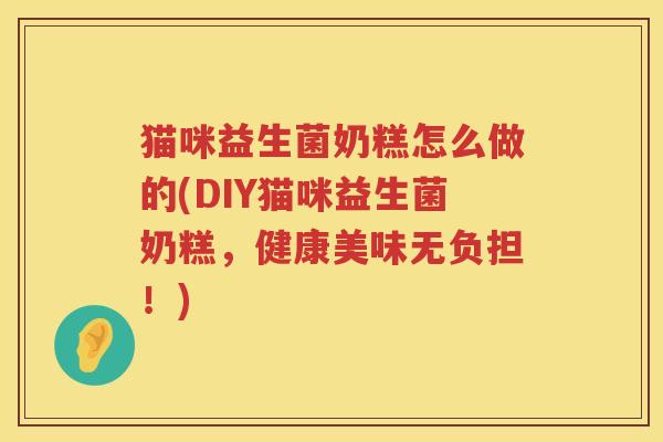 猫咪益生菌奶糕怎么做的(DIY猫咪益生菌奶糕，健康美味无负担！)