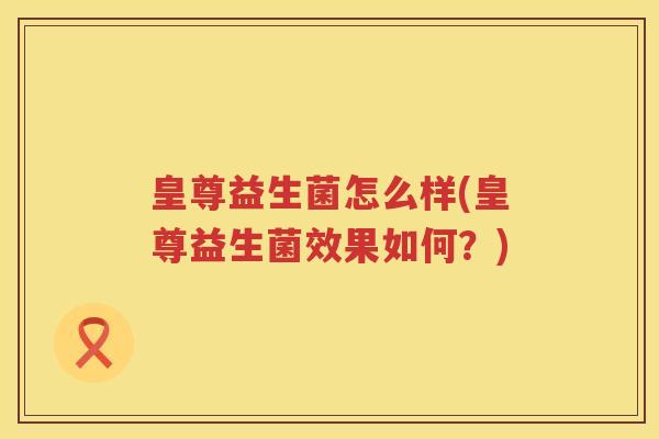 皇尊益生菌怎么样(皇尊益生菌效果如何？)
